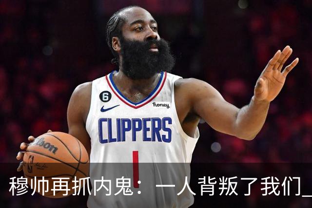 穆帅再抓内鬼：一人背叛了我们 已通知他走人